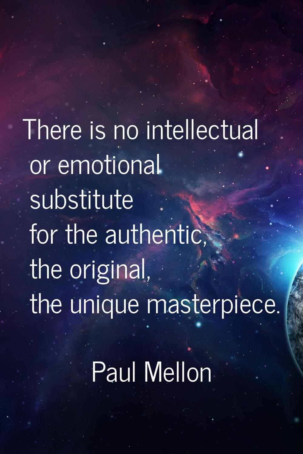 There is no intellectual or emotional substitute for the authentic, the original, the unique master
