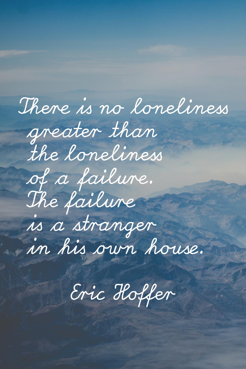 There is no loneliness greater than the loneliness of a failure. The failure is a stranger in his o