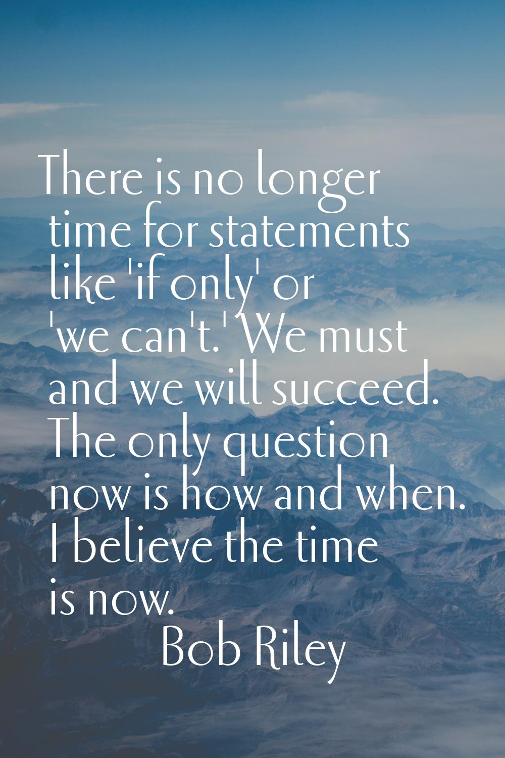 There is no longer time for statements like 'if only' or 'we can't.' We must and we will succeed. T