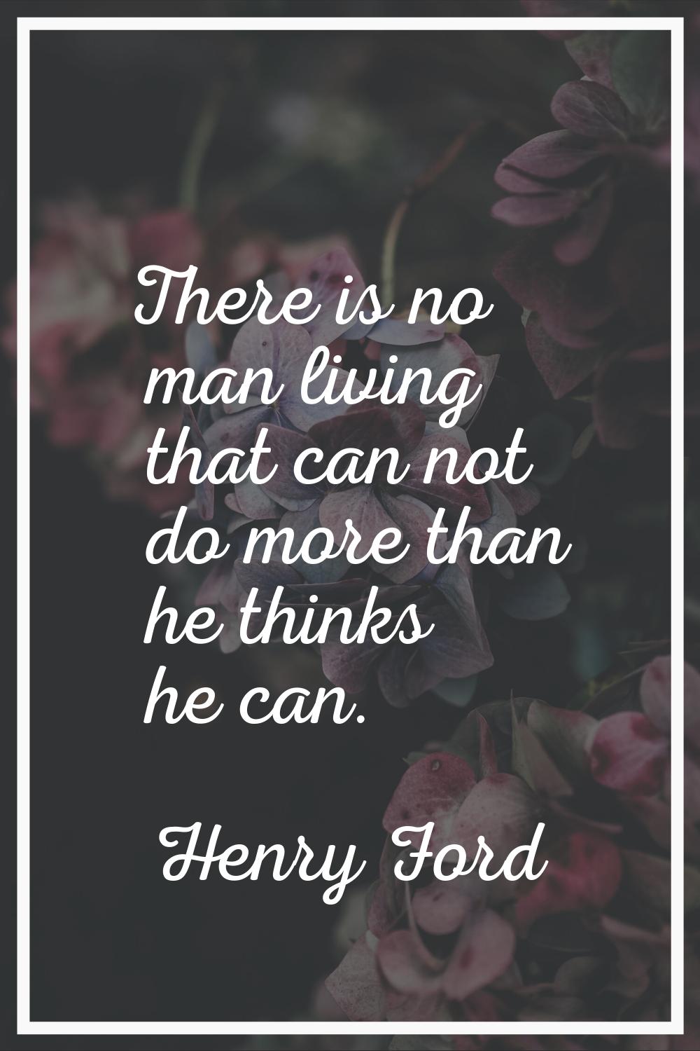 There is no man living that can not do more than he thinks he can.