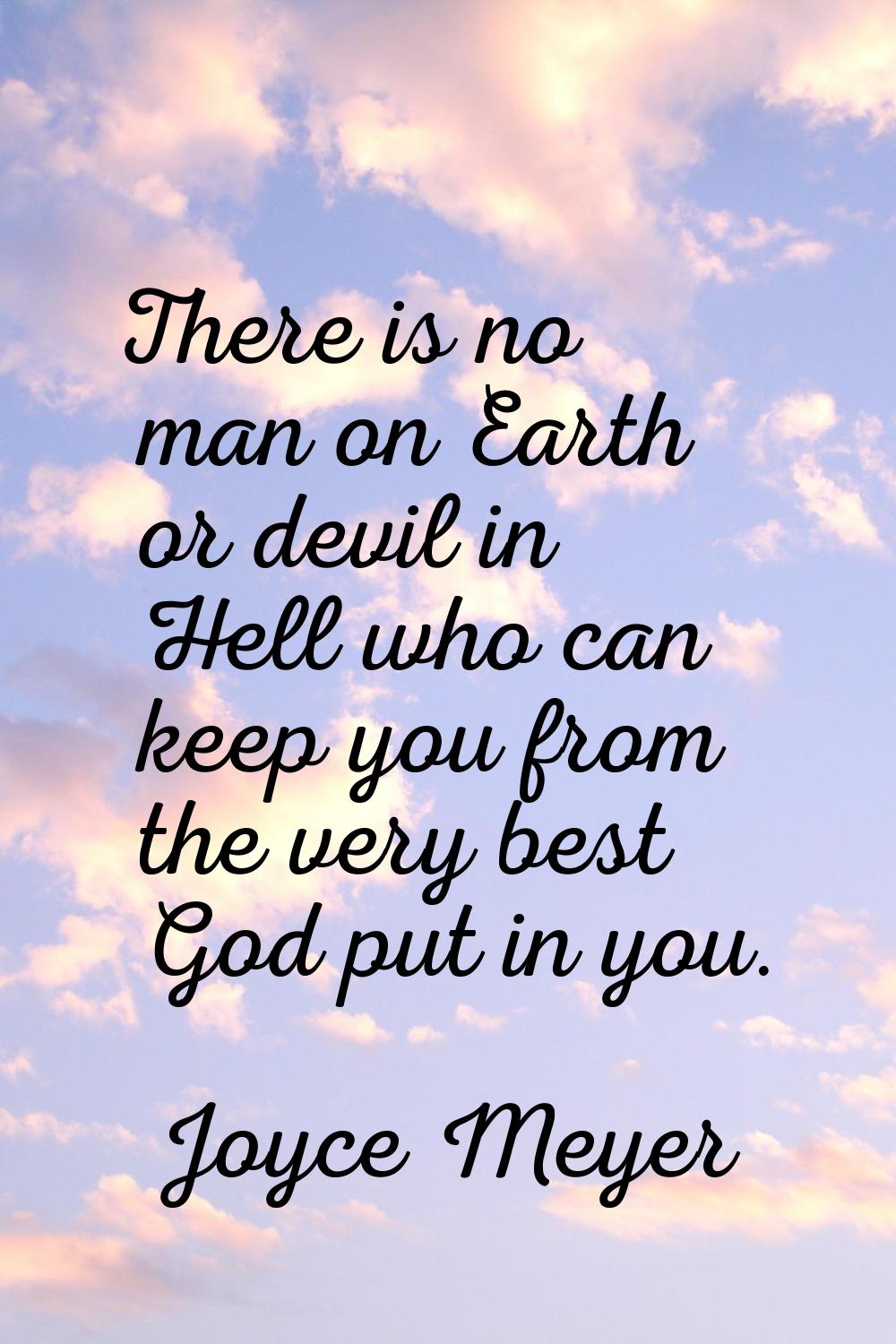 There is no man on Earth or devil in Hell who can keep you from the very best God put in you.