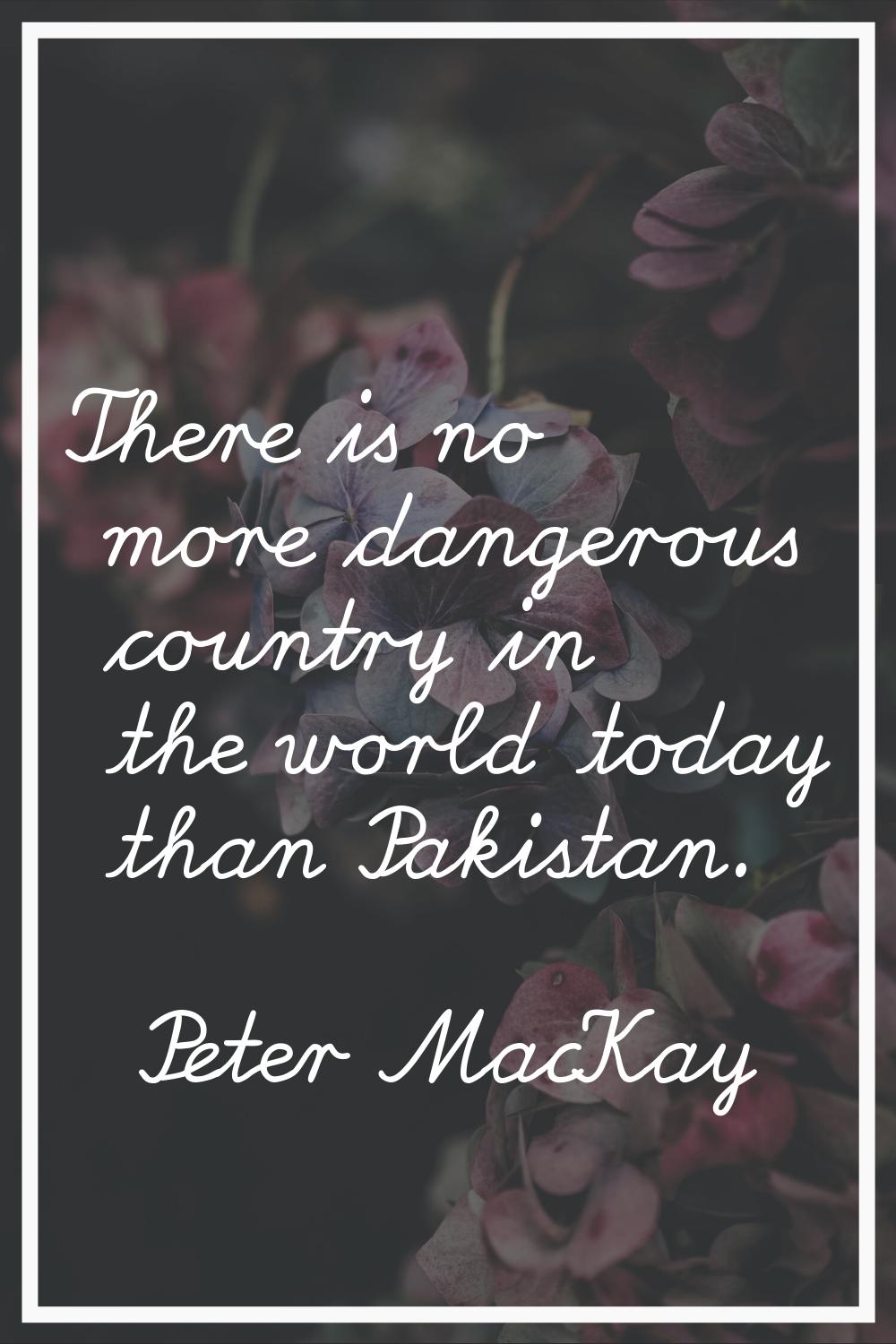 There is no more dangerous country in the world today than Pakistan.
