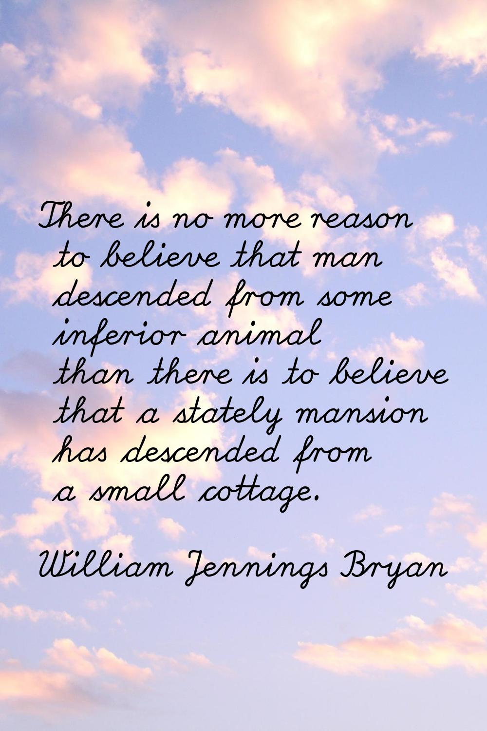 There is no more reason to believe that man descended from some inferior animal than there is to be