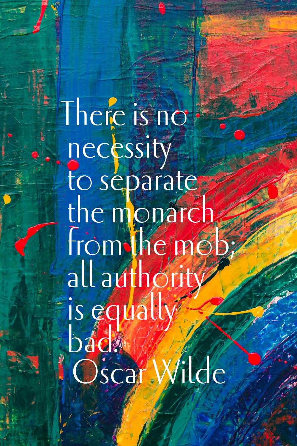 There is no necessity to separate the monarch from the mob; all authority is equally bad.