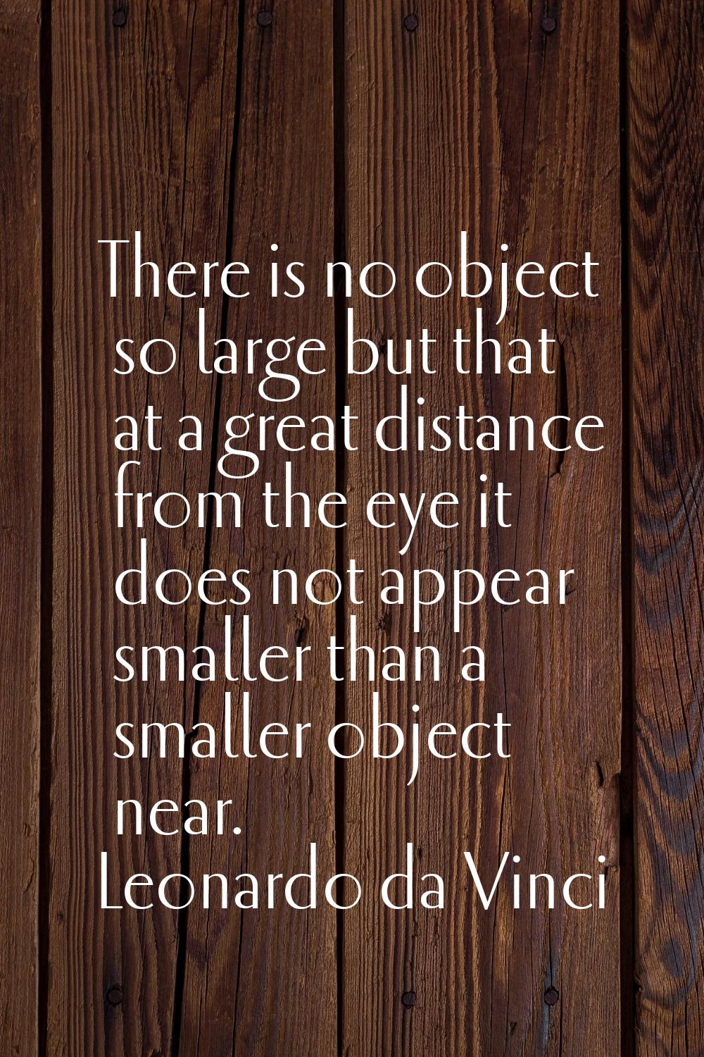 There is no object so large but that at a great distance from the eye it does not appear smaller th