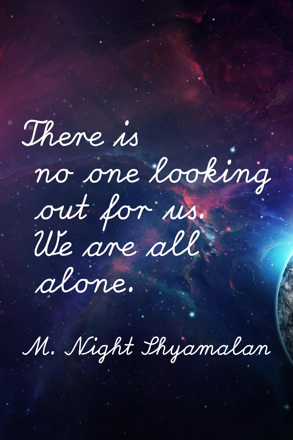 There is no one looking out for us. We are all alone.