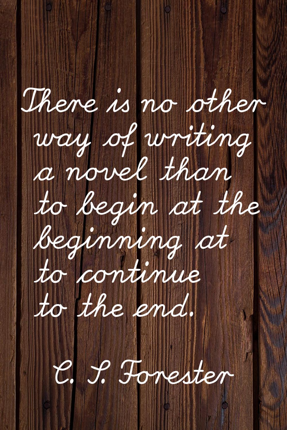 There is no other way of writing a novel than to begin at the beginning at to continue to the end.