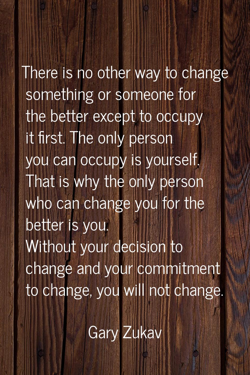 There is no other way to change something or someone for the better except to occupy it first. The 