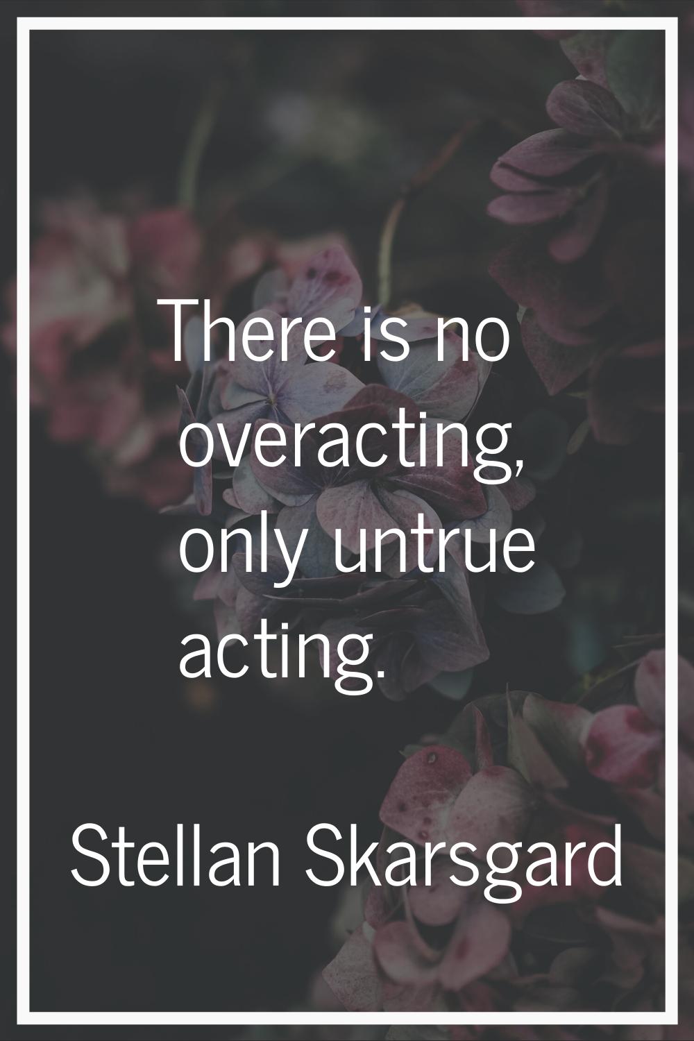 There is no overacting, only untrue acting.