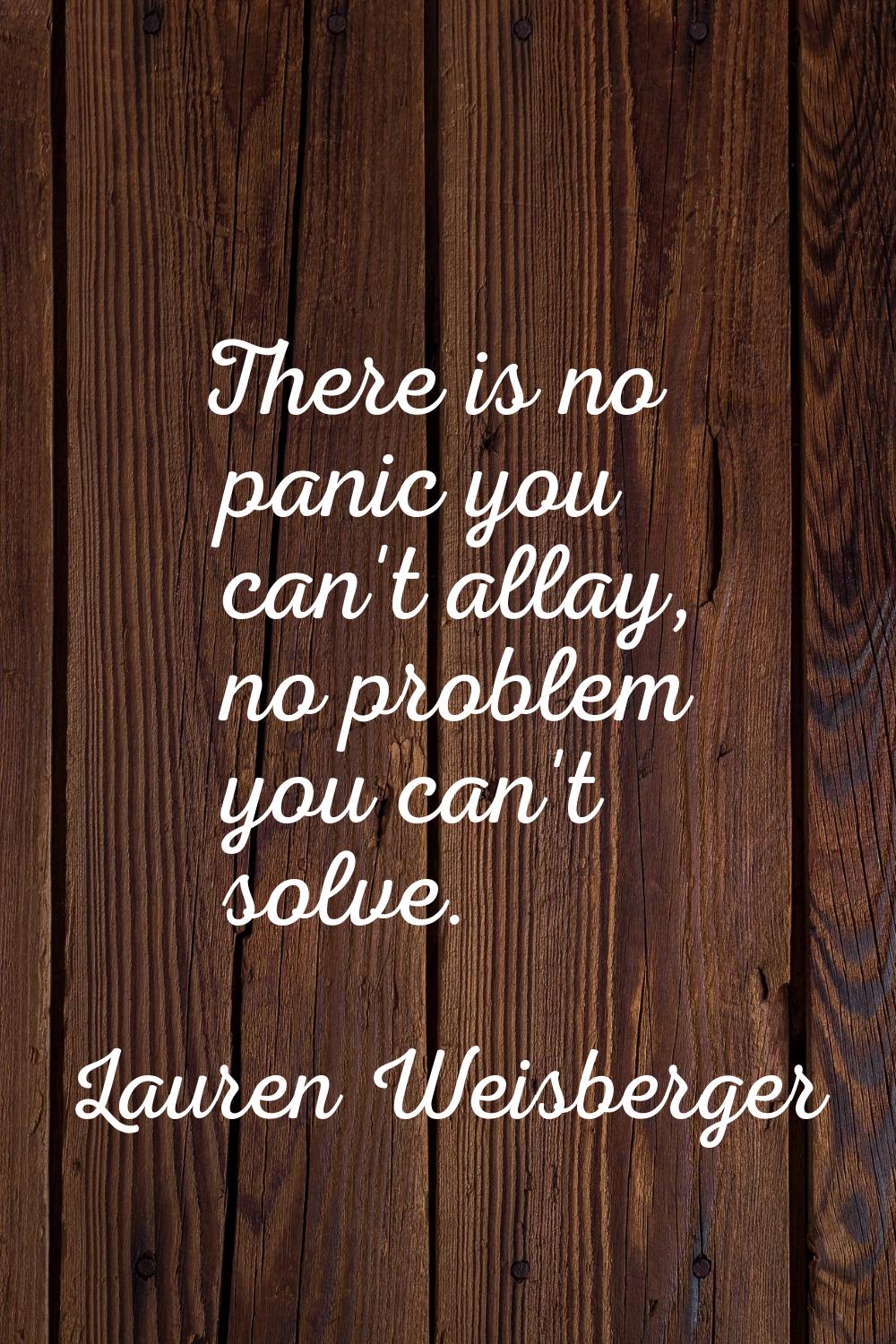 There is no panic you can't allay, no problem you can't solve.