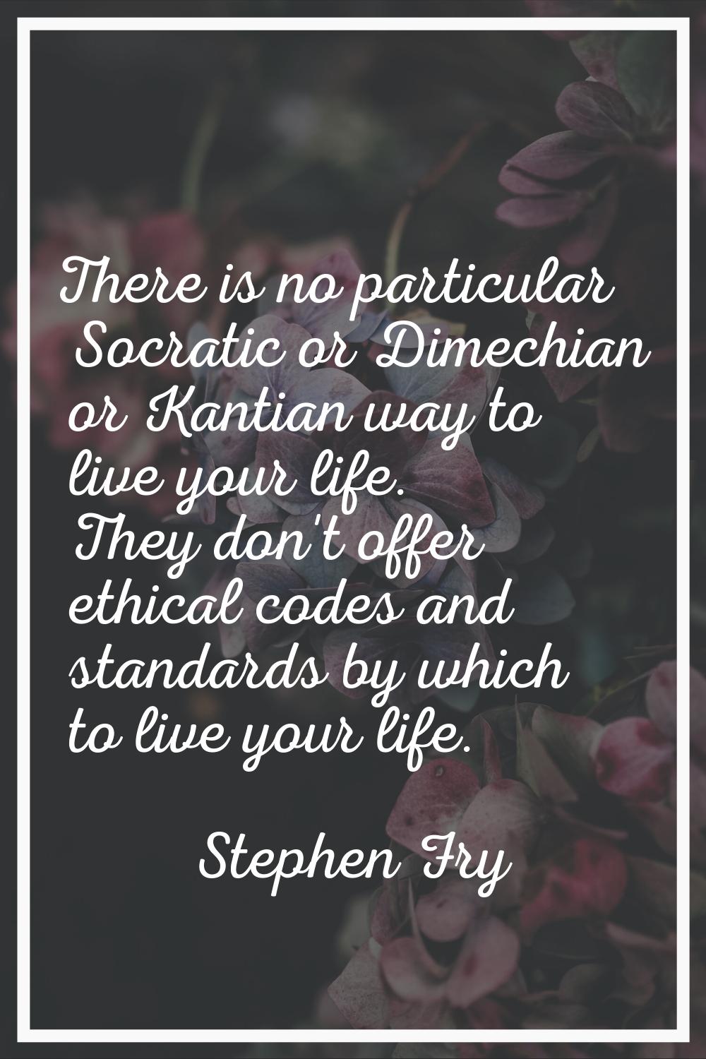 There is no particular Socratic or Dimechian or Kantian way to live your life. They don't offer eth
