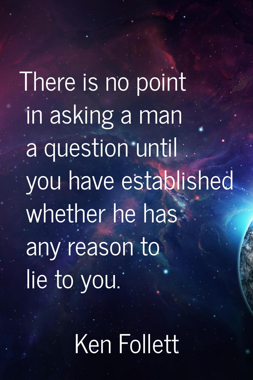 There is no point in asking a man a question until you have established whether he has any reason t