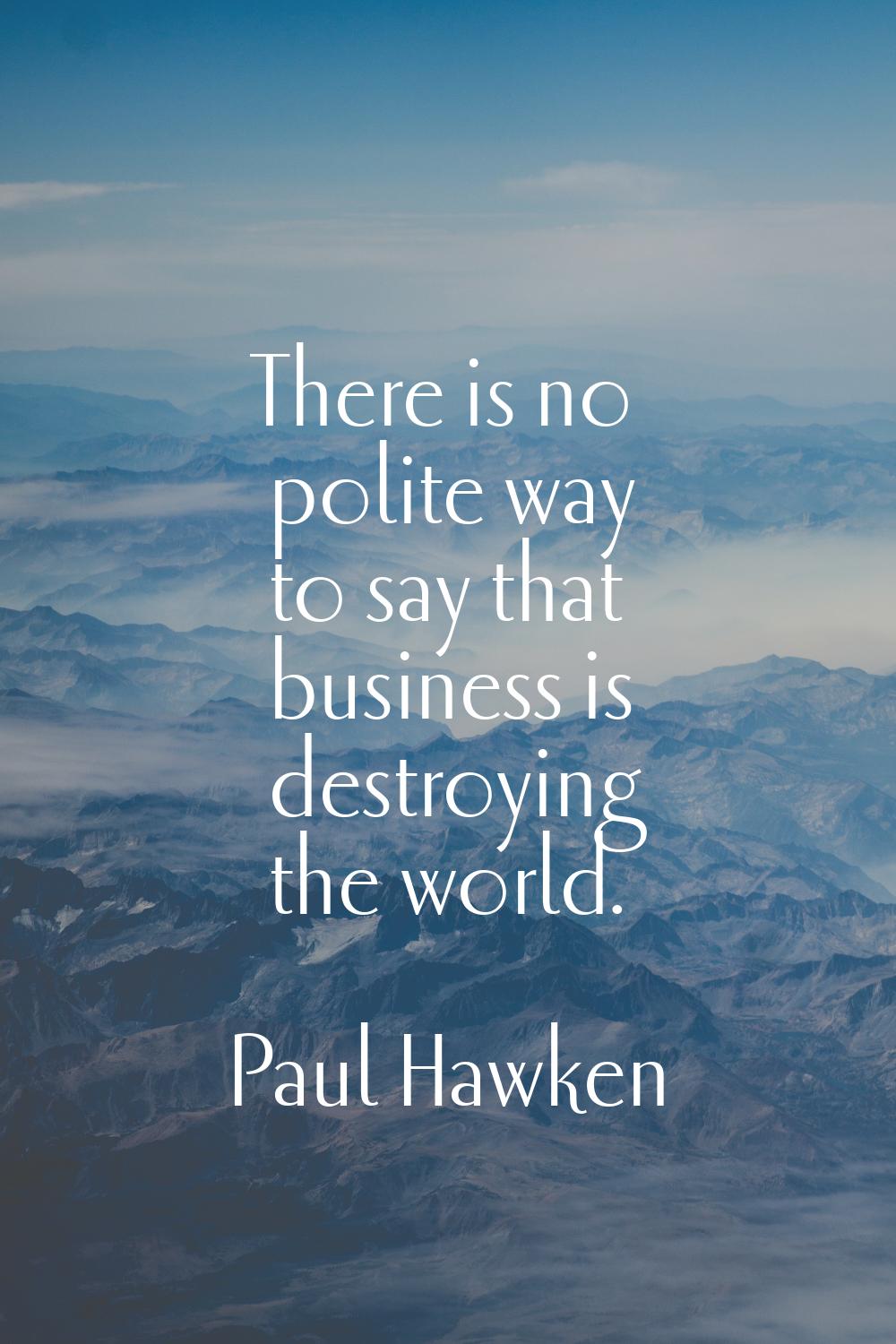 There is no polite way to say that business is destroying the world.