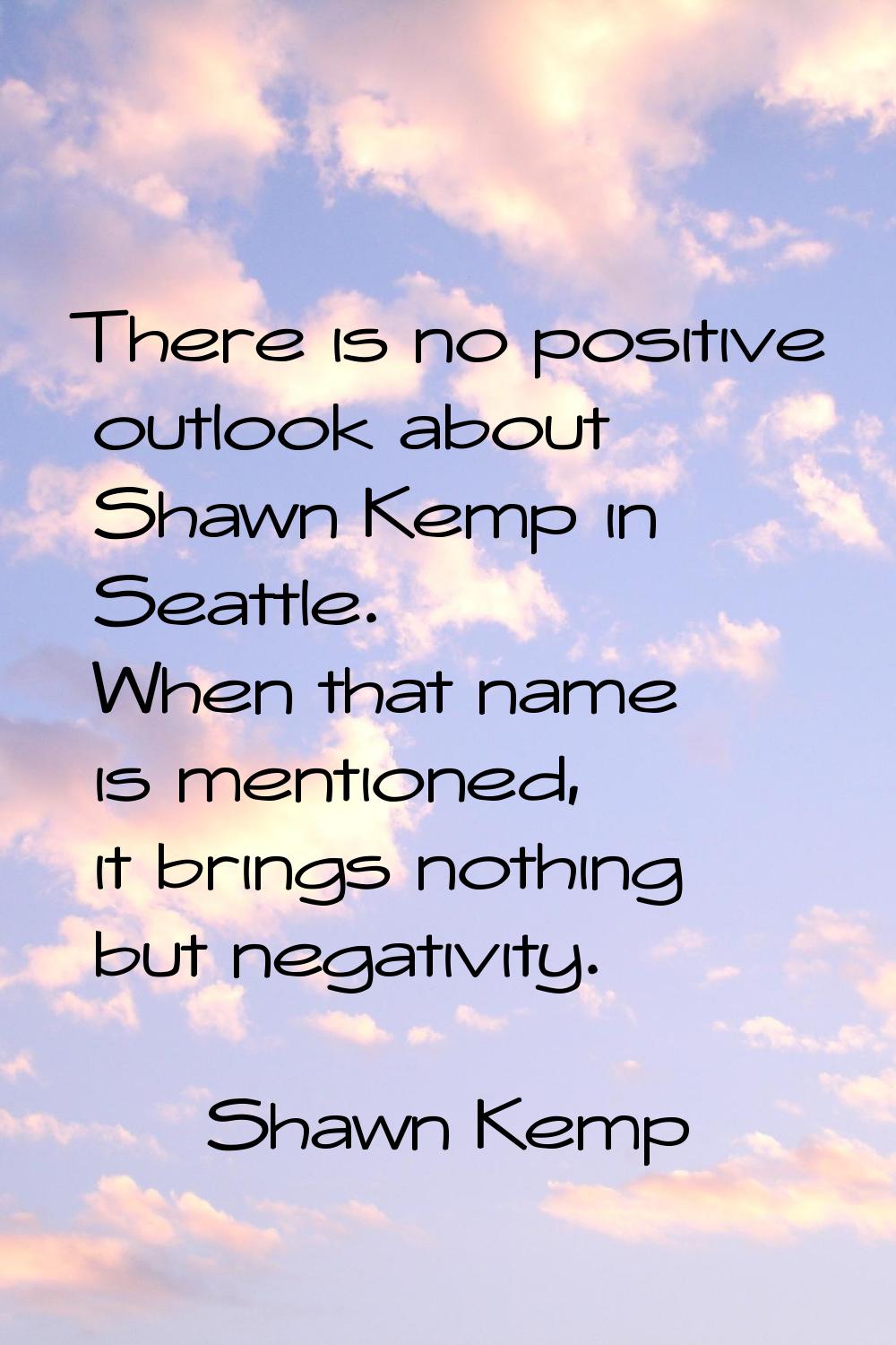 There is no positive outlook about Shawn Kemp in Seattle. When that name is mentioned, it brings no