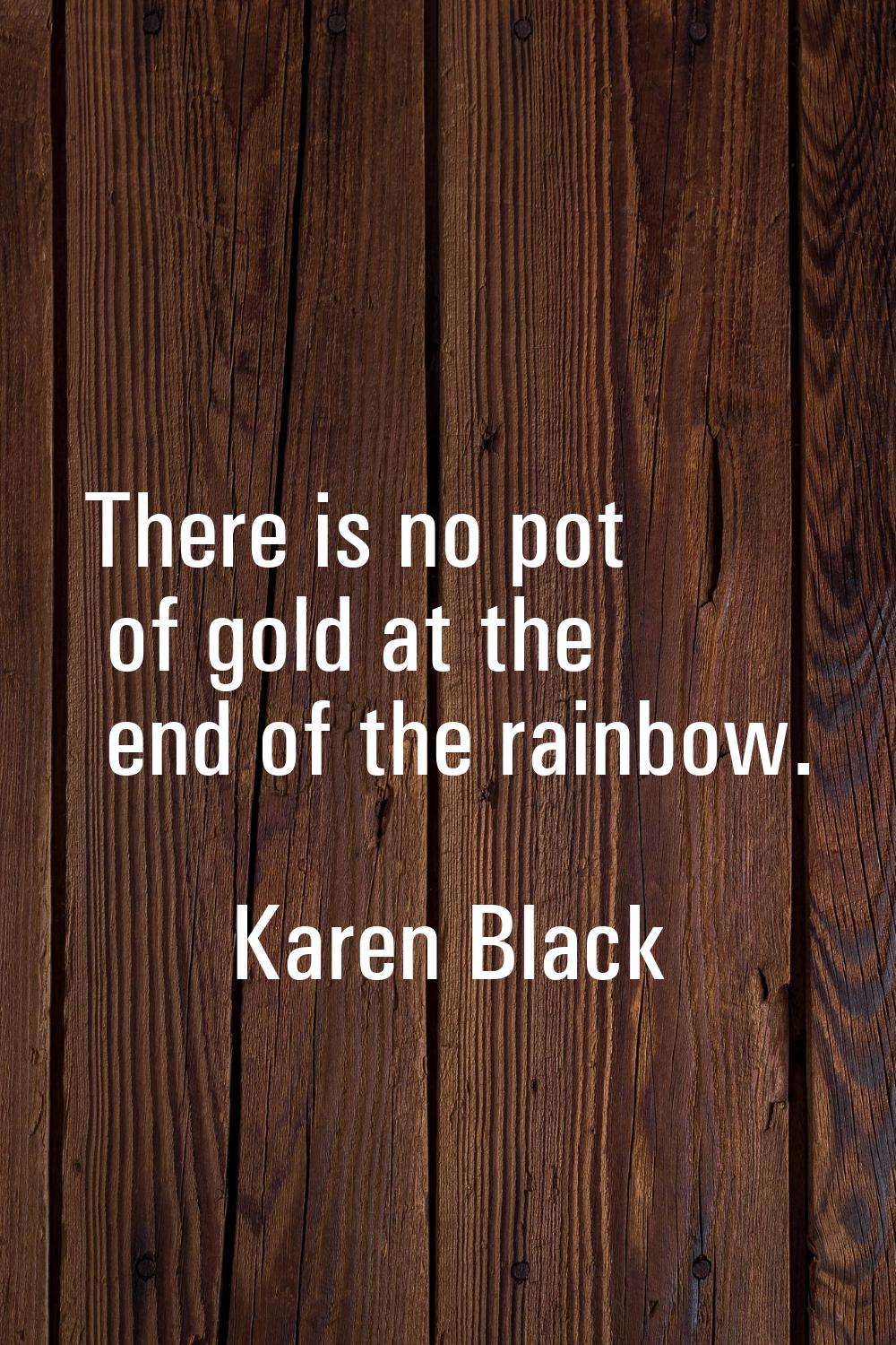 There is no pot of gold at the end of the rainbow.