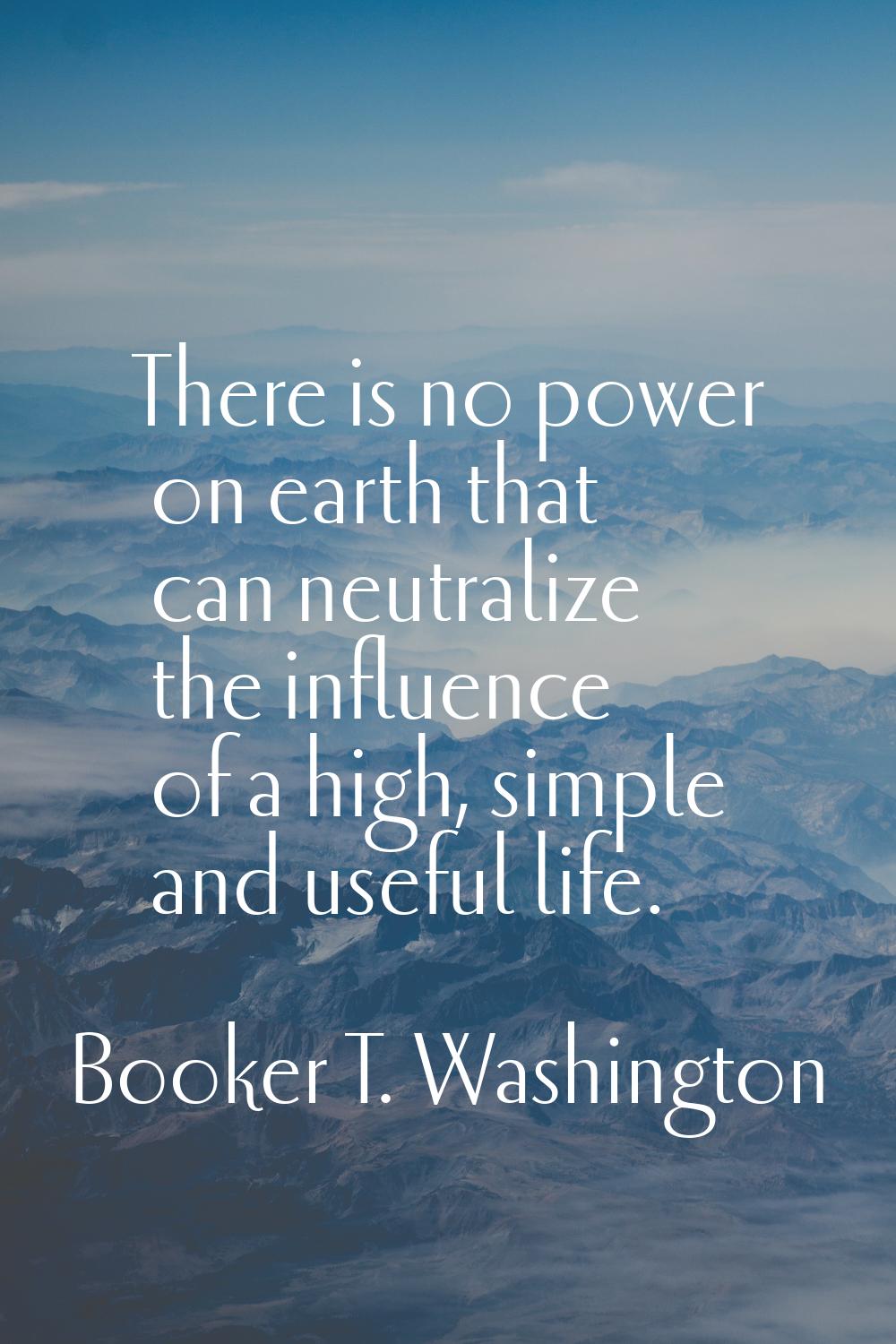 There is no power on earth that can neutralize the influence of a high, simple and useful life.