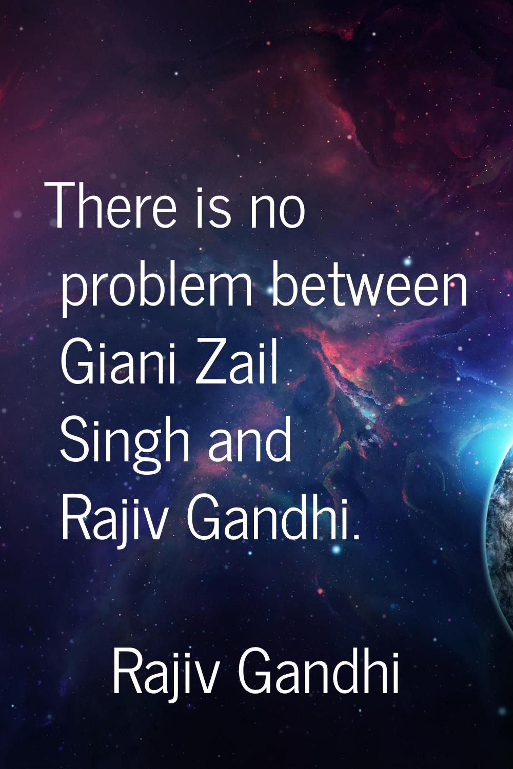There is no problem between Giani Zail Singh and Rajiv Gandhi.