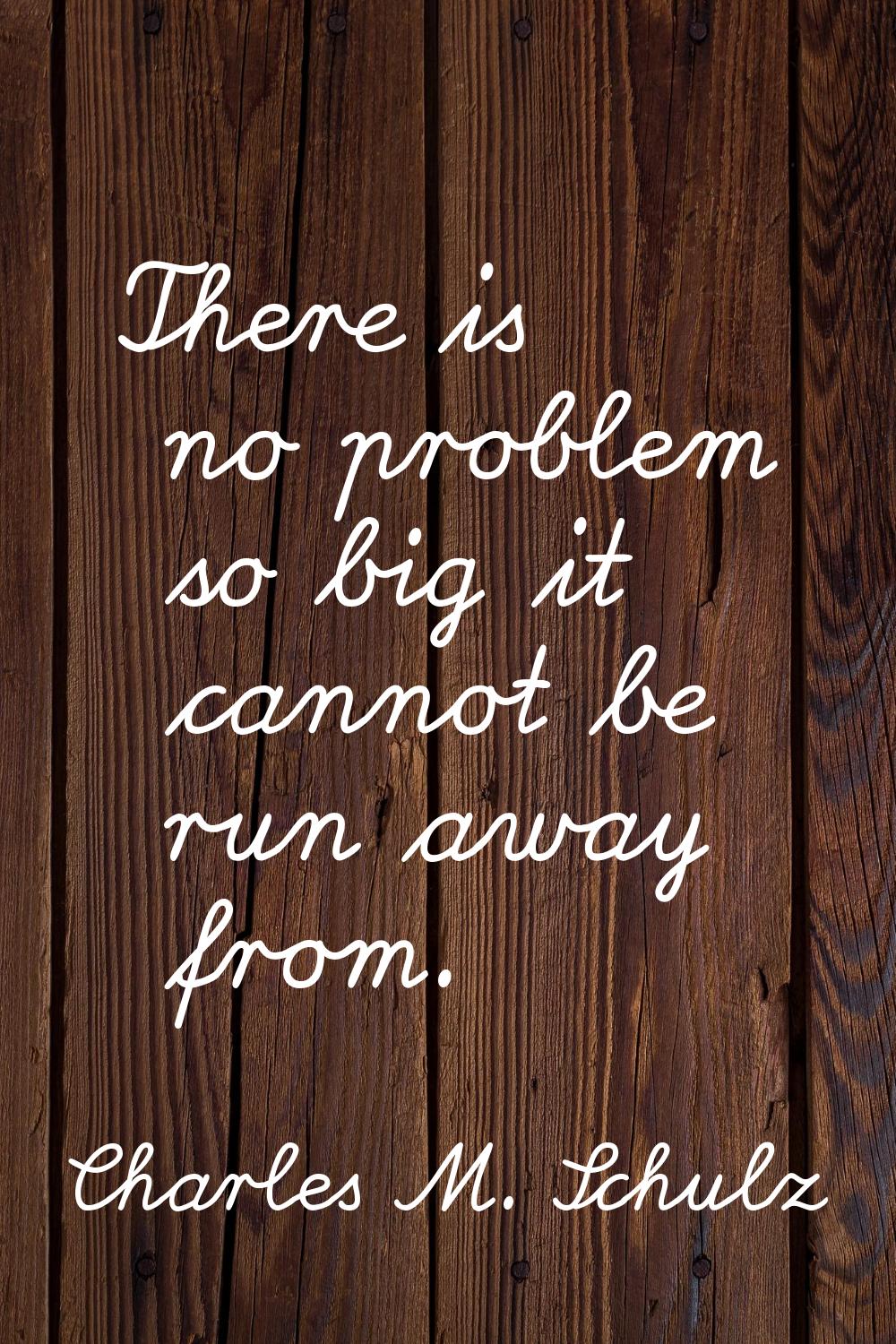 There is no problem so big it cannot be run away from.
