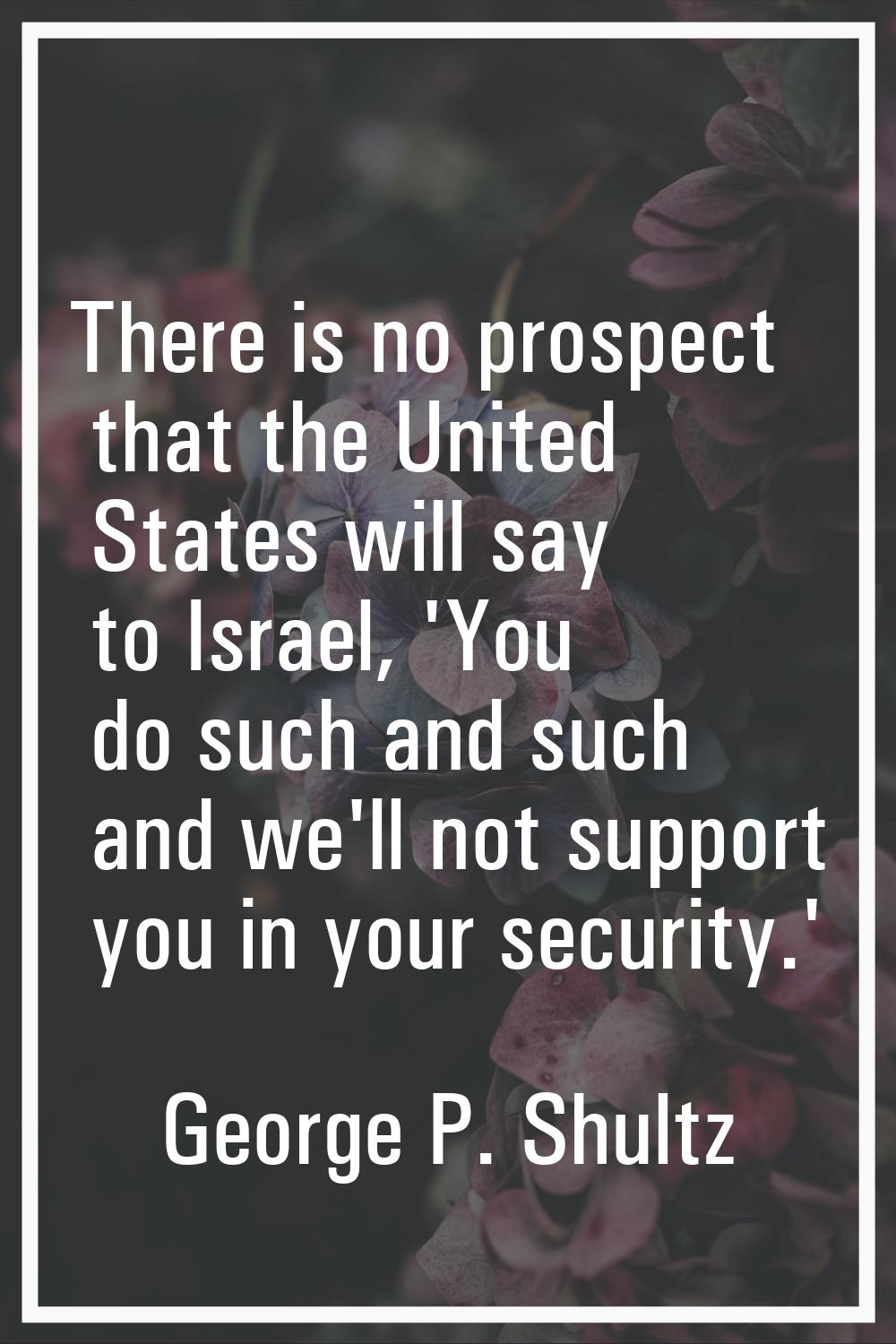 There is no prospect that the United States will say to Israel, 'You do such and such and we'll not