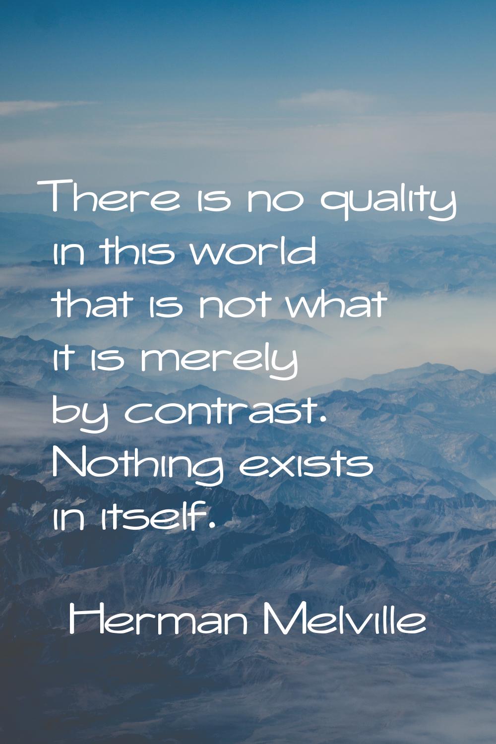 There is no quality in this world that is not what it is merely by contrast. Nothing exists in itse