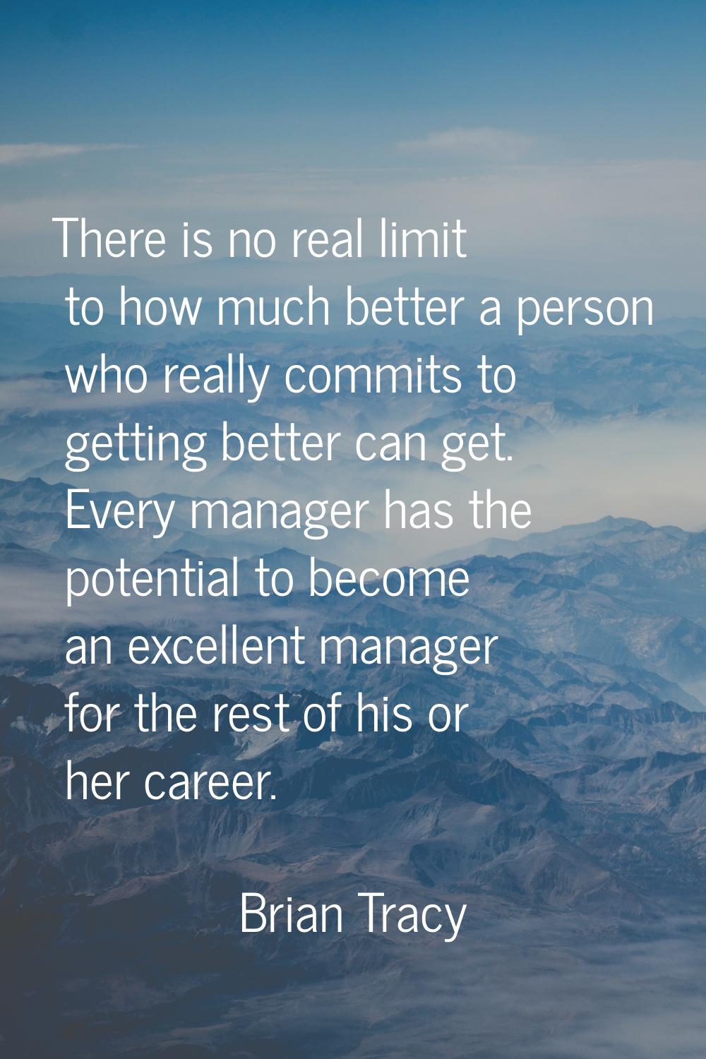 There is no real limit to how much better a person who really commits to getting better can get. Ev