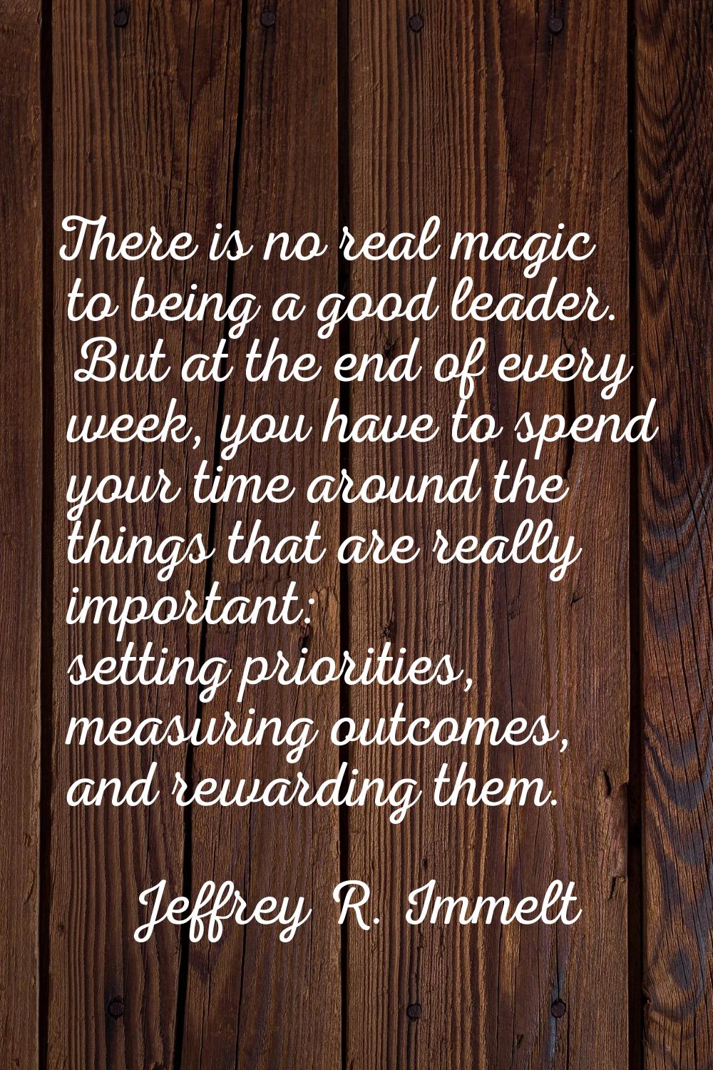 There is no real magic to being a good leader. But at the end of every week, you have to spend your