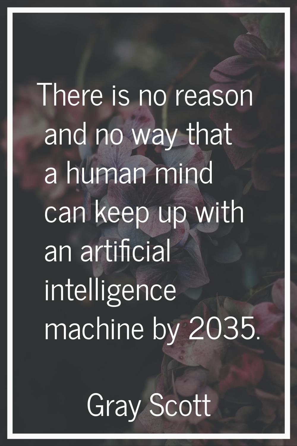 There is no reason and no way that a human mind can keep up with an artificial intelligence machine
