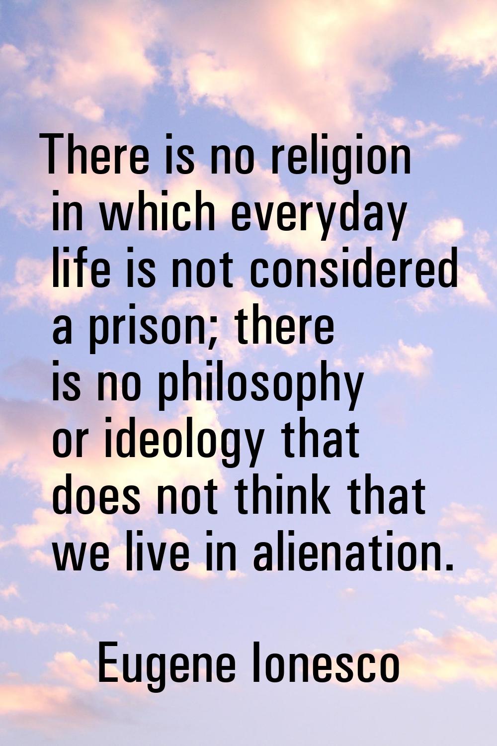 There is no religion in which everyday life is not considered a prison; there is no philosophy or i