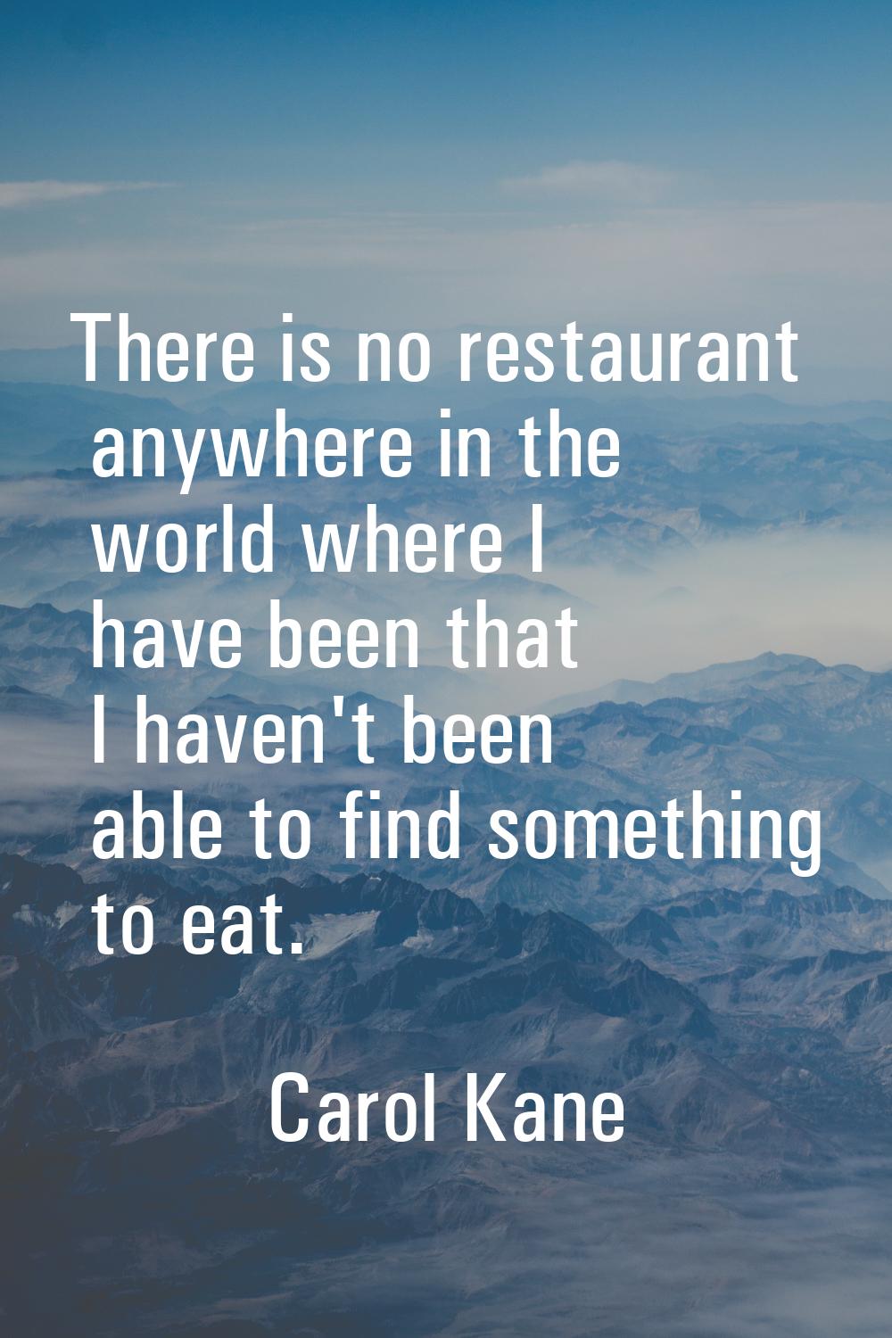 There is no restaurant anywhere in the world where I have been that I haven't been able to find som