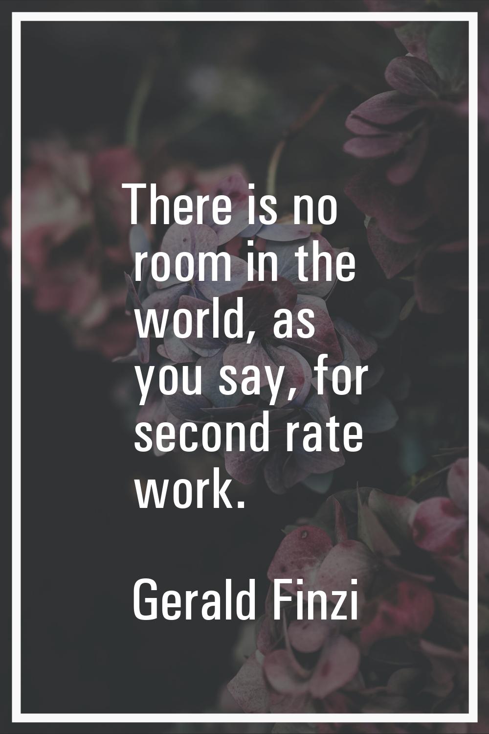 There is no room in the world, as you say, for second rate work.