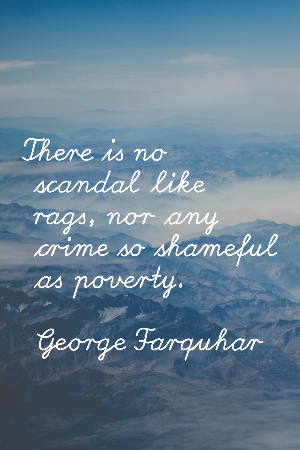 There is no scandal like rags, nor any crime so shameful as poverty.