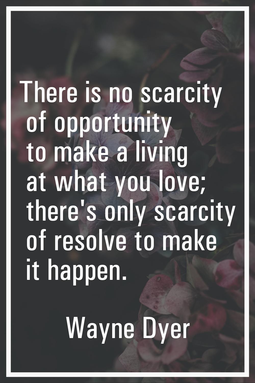 There is no scarcity of opportunity to make a living at what you love; there's only scarcity of res