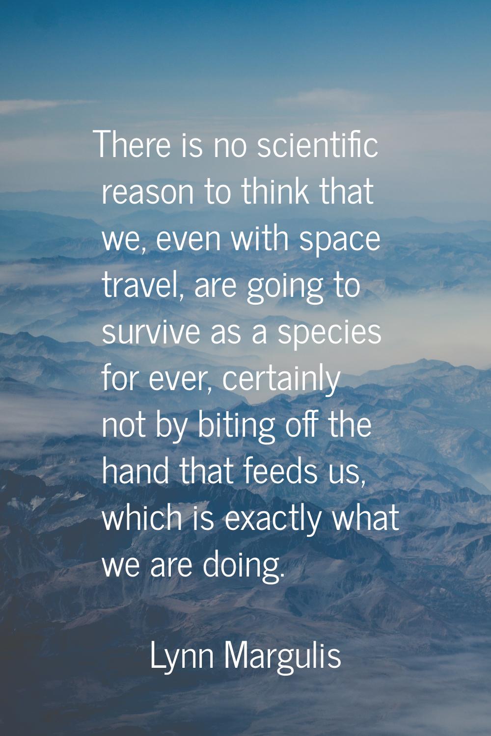 There is no scientific reason to think that we, even with space travel, are going to survive as a s