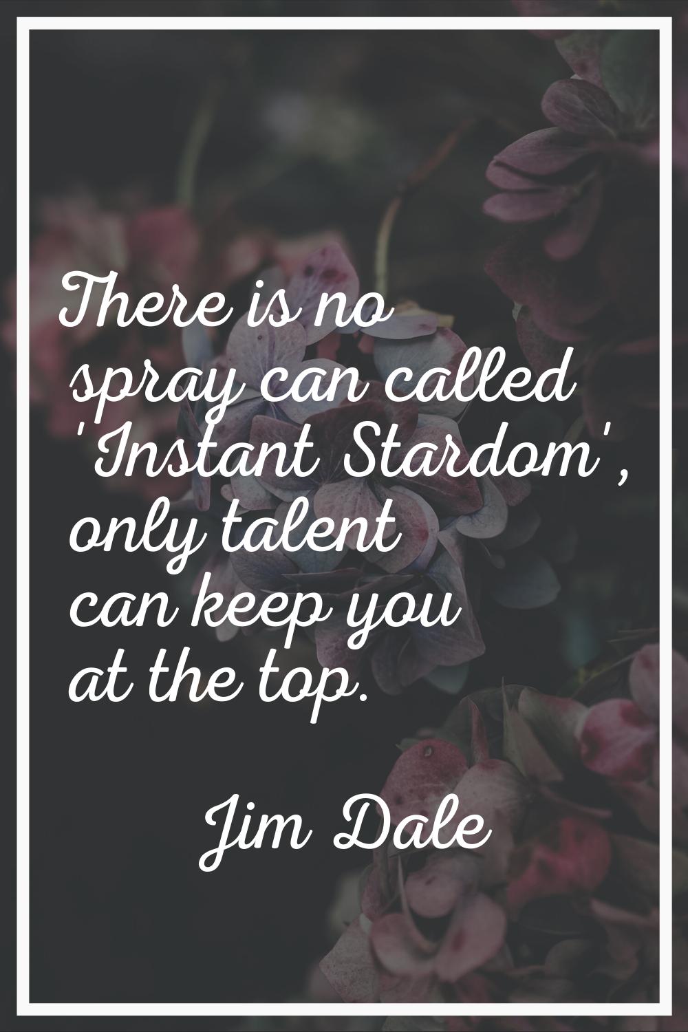 There is no spray can called 'Instant Stardom', only talent can keep you at the top.