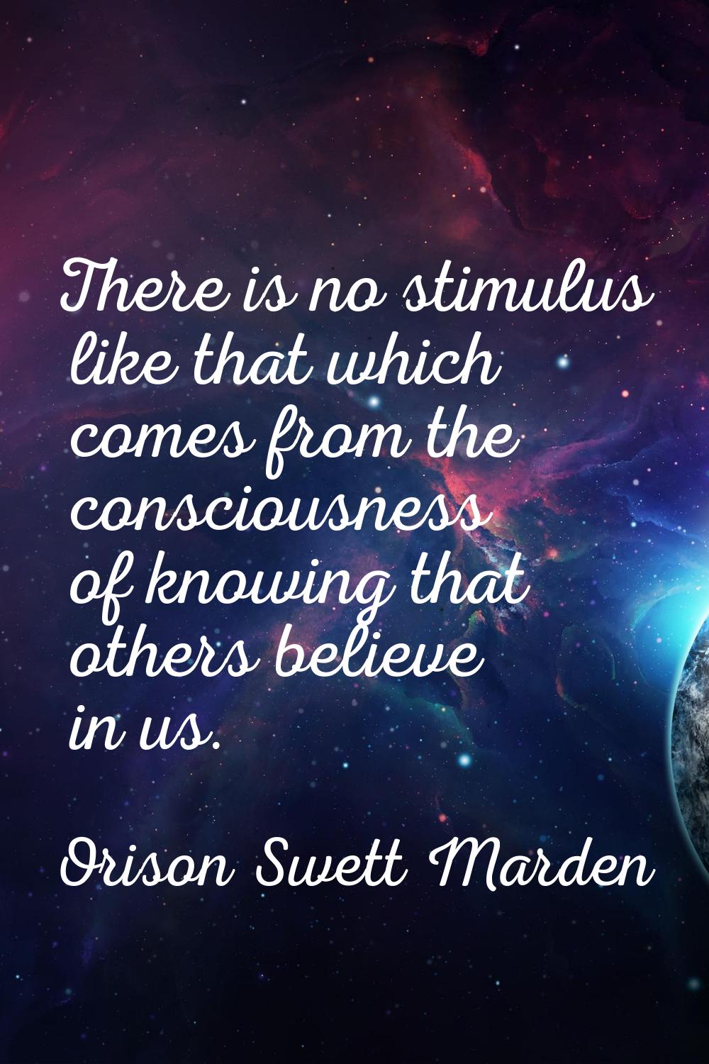 There is no stimulus like that which comes from the consciousness of knowing that others believe in