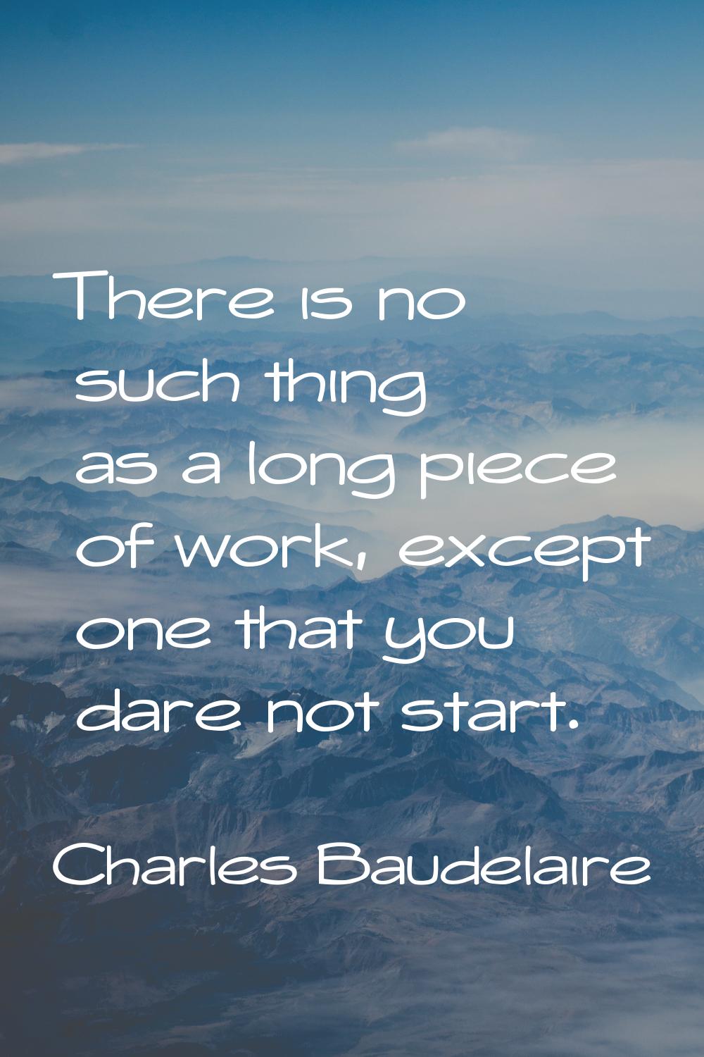 There is no such thing as a long piece of work, except one that you dare not start.