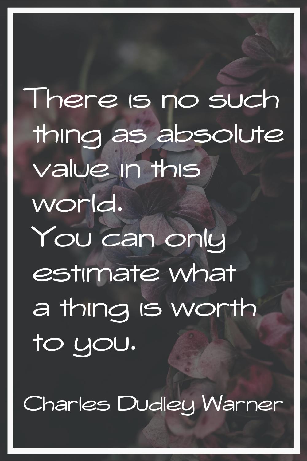 There is no such thing as absolute value in this world. You can only estimate what a thing is worth
