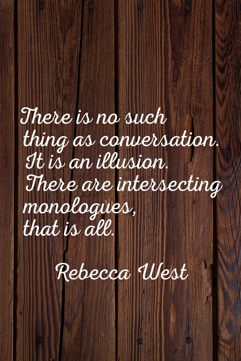 There is no such thing as conversation. It is an illusion. There are intersecting monologues, that 