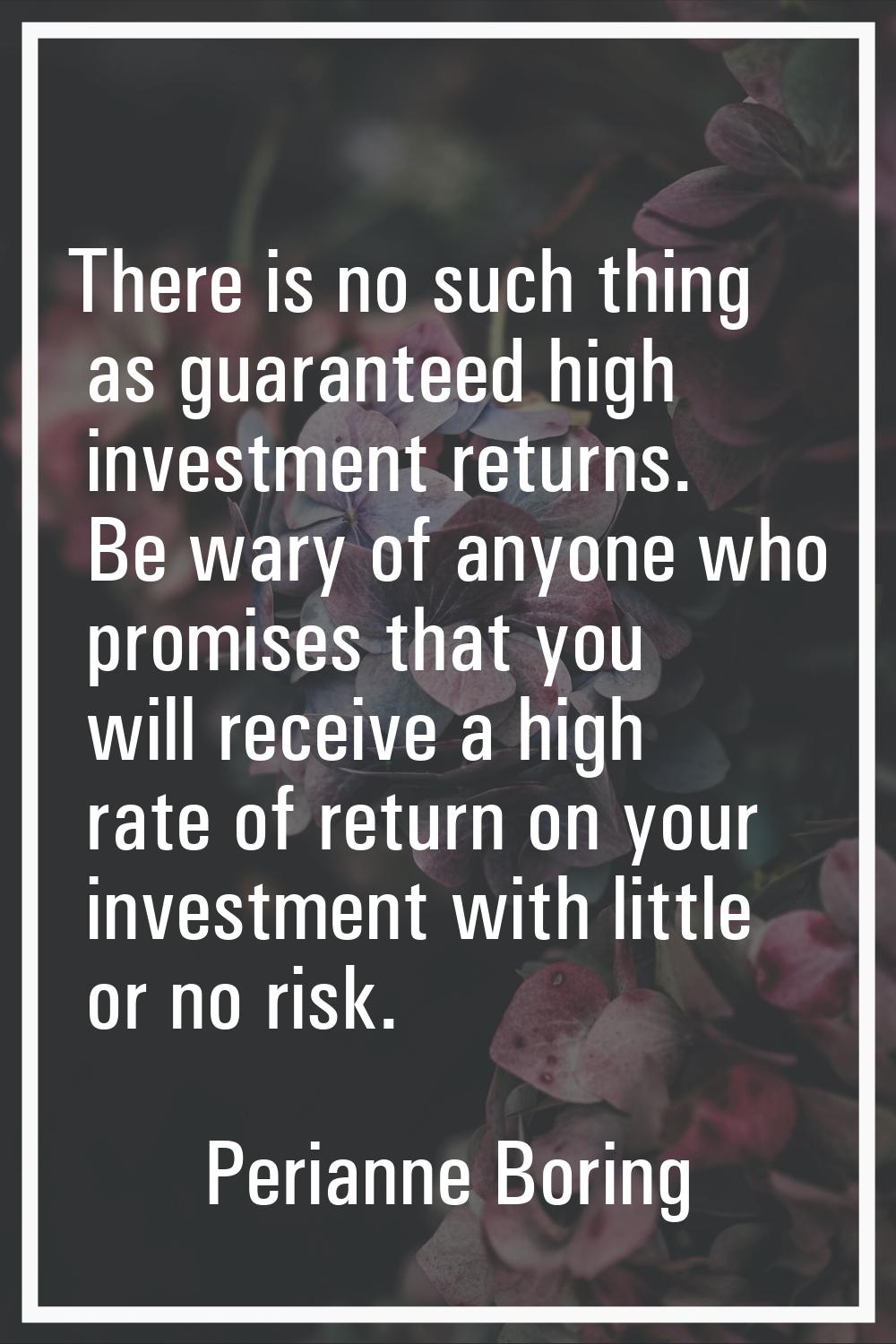 There is no such thing as guaranteed high investment returns. Be wary of anyone who promises that y