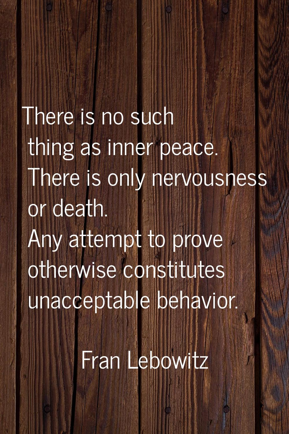 There is no such thing as inner peace. There is only nervousness or death. Any attempt to prove oth