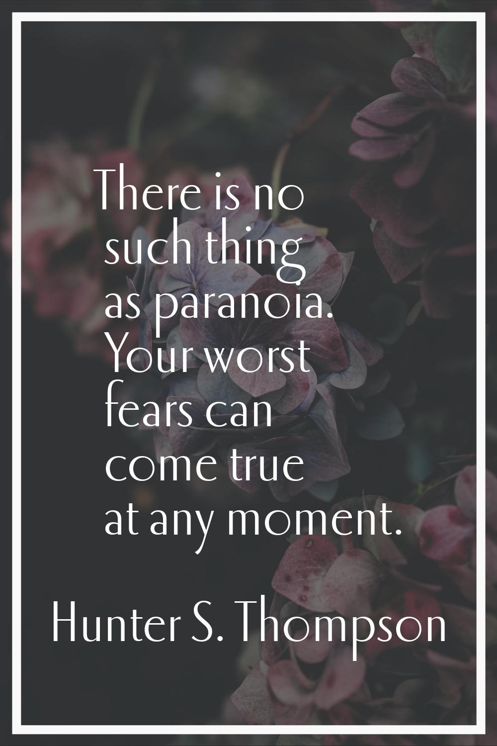 There is no such thing as paranoia. Your worst fears can come true at any moment.