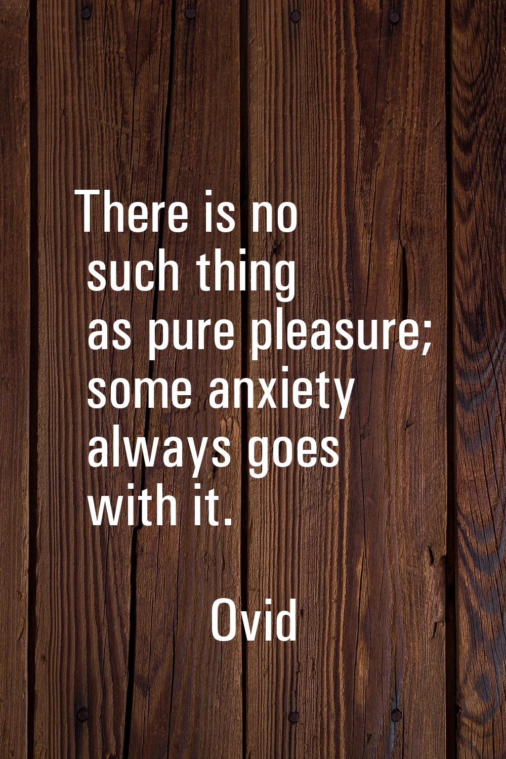 There is no such thing as pure pleasure; some anxiety always goes with it.