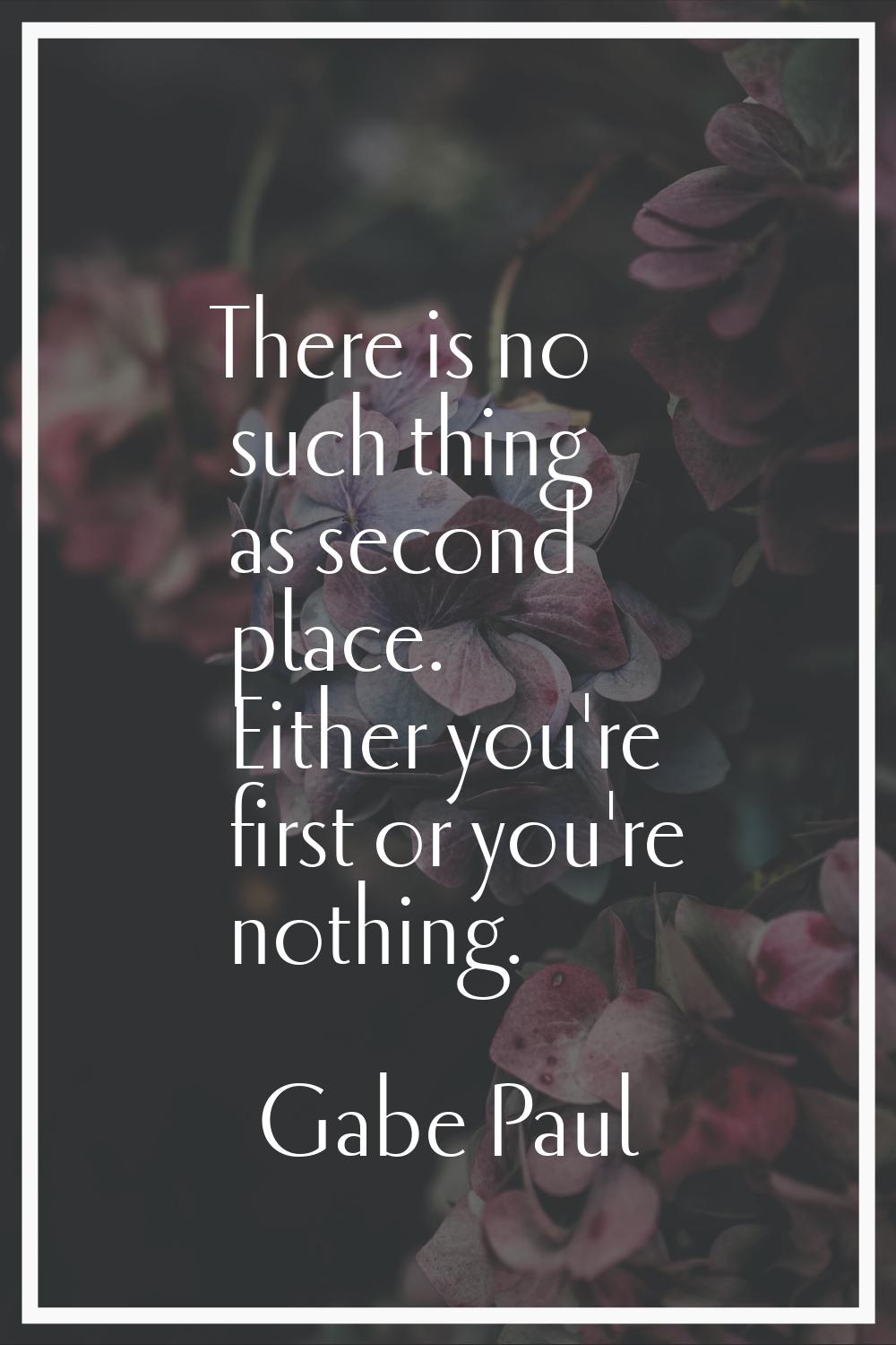 There is no such thing as second place. Either you're first or you're nothing.