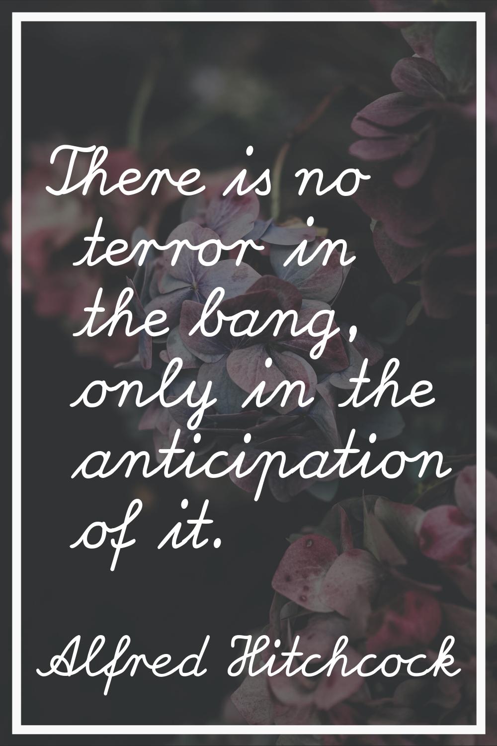 There is no terror in the bang, only in the anticipation of it.