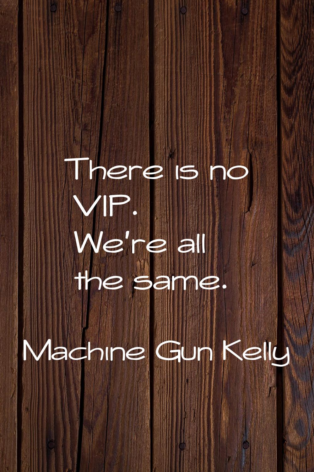 There is no VIP. We're all the same.