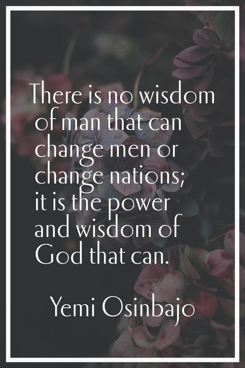 There is no wisdom of man that can change men or change nations; it is the power and wisdom of God 
