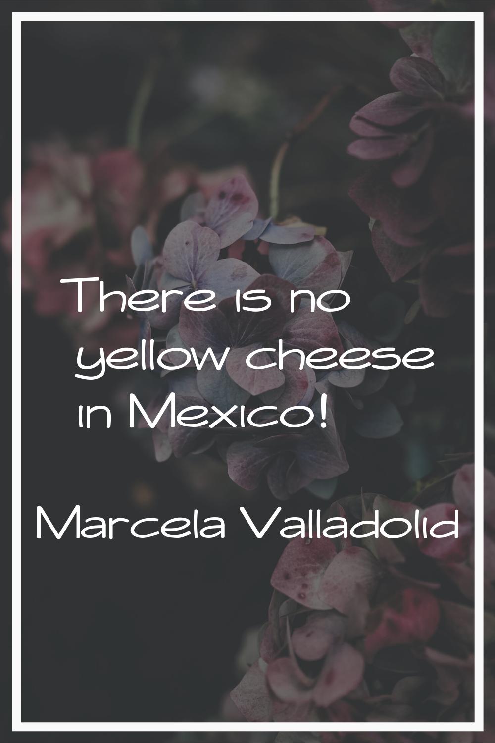 There is no yellow cheese in Mexico!