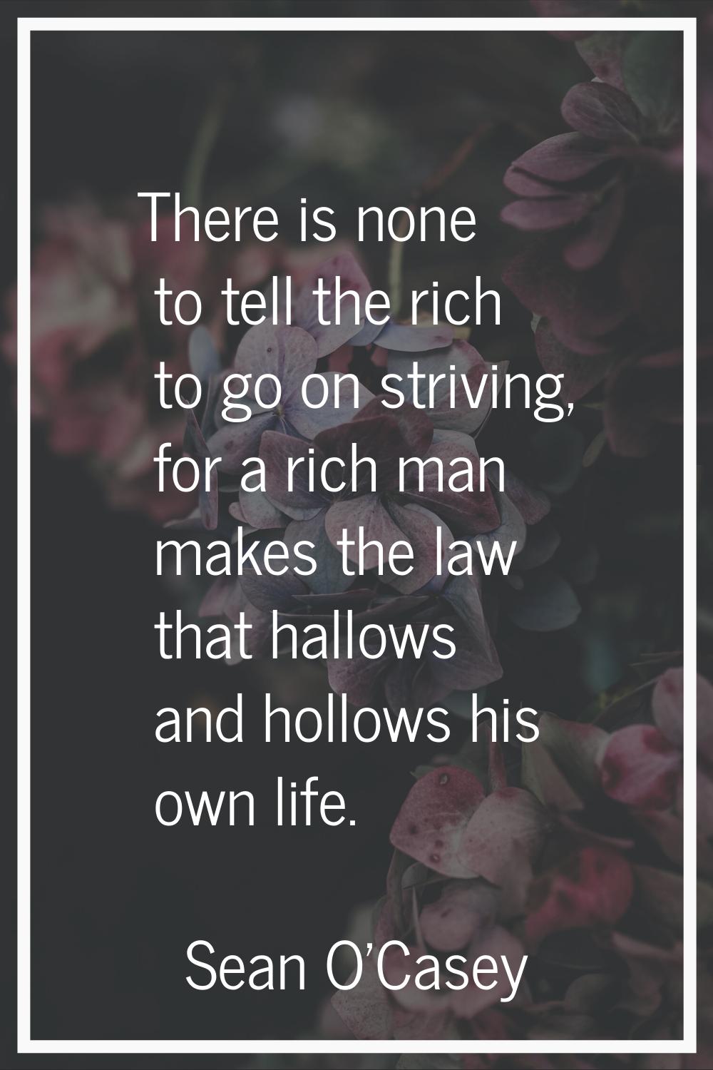 There is none to tell the rich to go on striving, for a rich man makes the law that hallows and hol