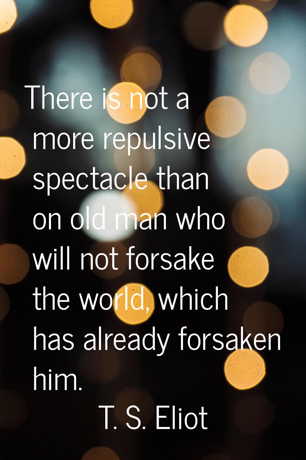 There is not a more repulsive spectacle than on old man who will not forsake the world, which has a