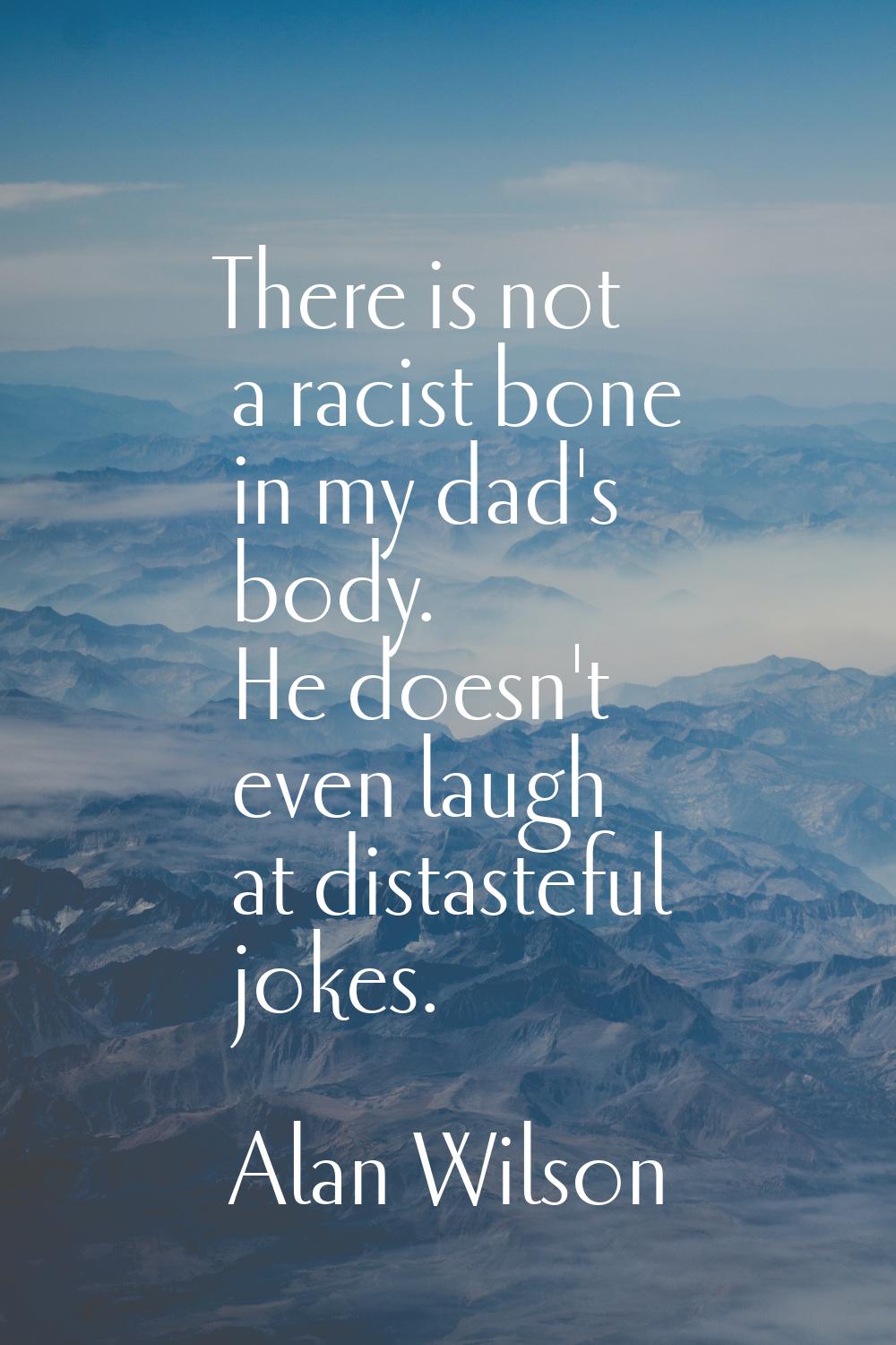 There is not a racist bone in my dad's body. He doesn't even laugh at distasteful jokes.